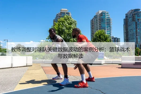 教练调整对球队关键数据波动的案例分析：篮球战术与数据解读